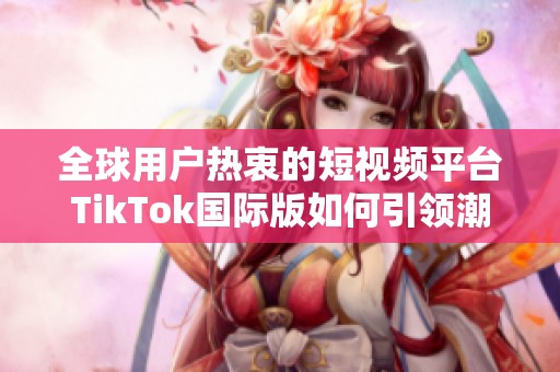 全球用户热衷的短视频平台TikTok国际版如何引领潮流