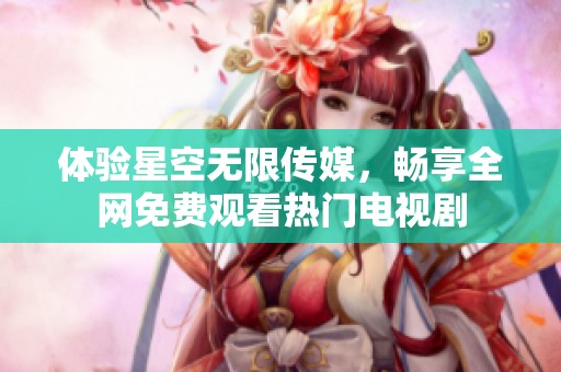 体验星空无限传媒，畅享全网免费观看热门电视剧