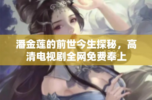 潘金莲的前世今生探秘，高清电视剧全网免费奉上