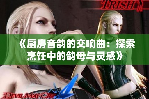 《厨房音韵的交响曲：探索烹饪中的韵母与灵感》