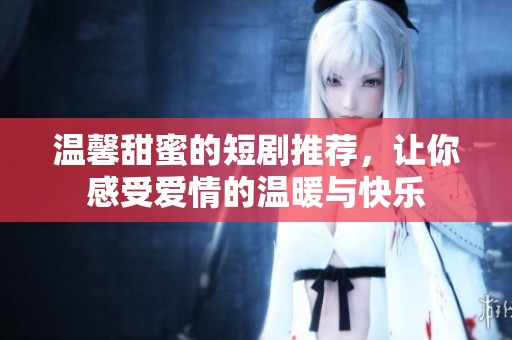 温馨甜蜜的短剧推荐，让你感受爱情的温暖与快乐