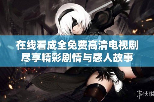 在线看成全免费高清电视剧尽享精彩剧情与感人故事