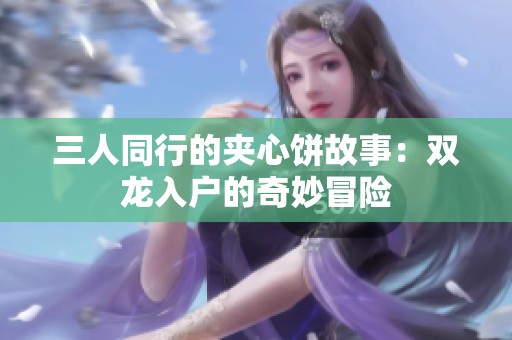 三人同行的夹心饼故事：双龙入户的奇妙冒险