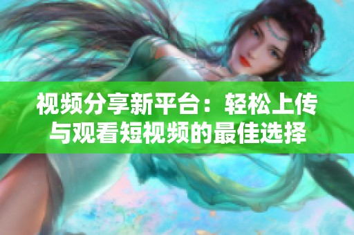 视频分享新平台：轻松上传与观看短视频的最佳选择