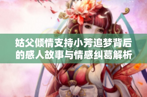 姑父倾情支持小芳追梦背后的感人故事与情感纠葛解析