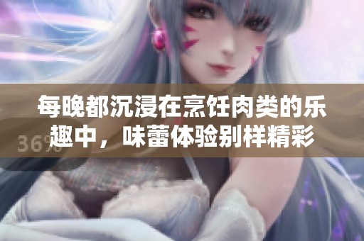每晚都沉浸在烹饪肉类的乐趣中，味蕾体验别样精彩