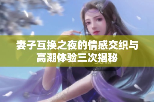 妻子互换之夜的情感交织与高潮体验三次揭秘