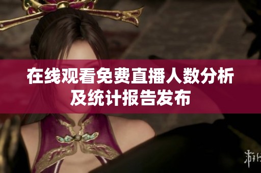 在线观看免费直播人数分析及统计报告发布