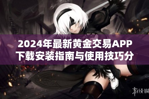 2024年最新黄金交易APP下载安装指南与使用技巧分享