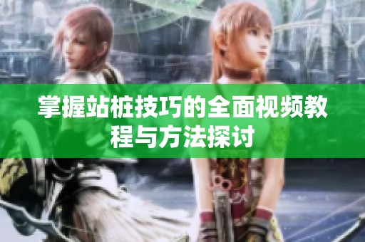 掌握站桩技巧的全面视频教程与方法探讨