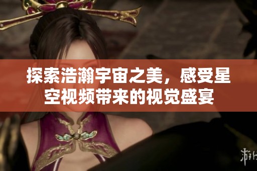 探索浩瀚宇宙之美，感受星空视频带来的视觉盛宴