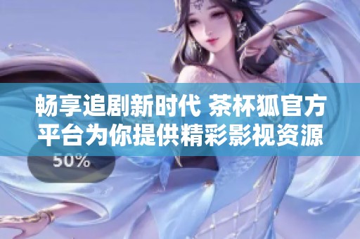 畅享追剧新时代 茶杯狐官方平台为你提供精彩影视资源