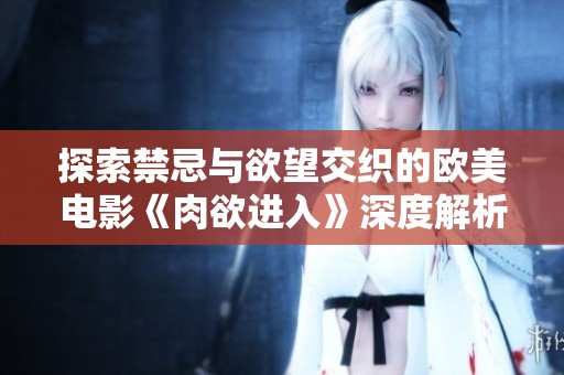 探索禁忌与欲望交织的欧美电影《肉欲进入》深度解析与影评