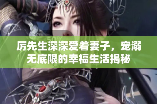 厉先生深深爱着妻子，宠溺无底限的幸福生活揭秘