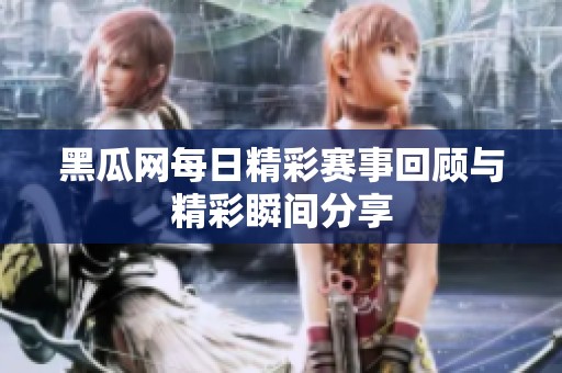 黑瓜网每日精彩赛事回顾与精彩瞬间分享