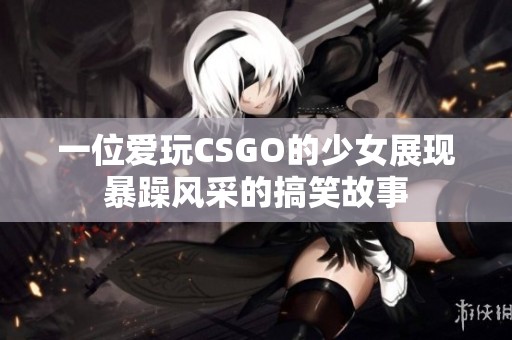 一位爱玩CSGO的少女展现暴躁风采的搞笑故事