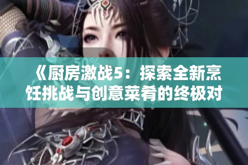 《厨房激战5：探索全新烹饪挑战与创意菜肴的终极对决》
