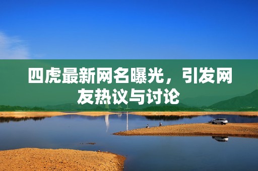 四虎最新网名曝光，引发网友热议与讨论