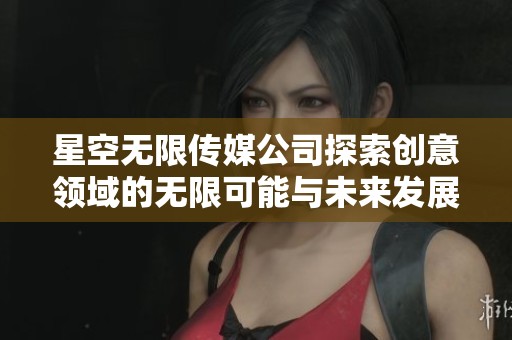 星空无限传媒公司探索创意领域的无限可能与未来发展方向