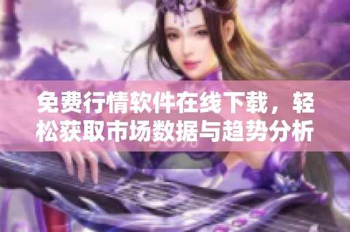 免费行情软件在线下载，轻松获取市场数据与趋势分析