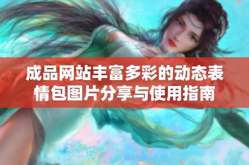成品网站丰富多彩的动态表情包图片分享与使用指南