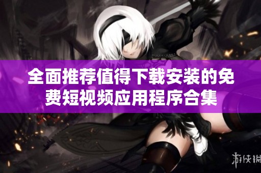 全面推荐值得下载安装的免费短视频应用程序合集