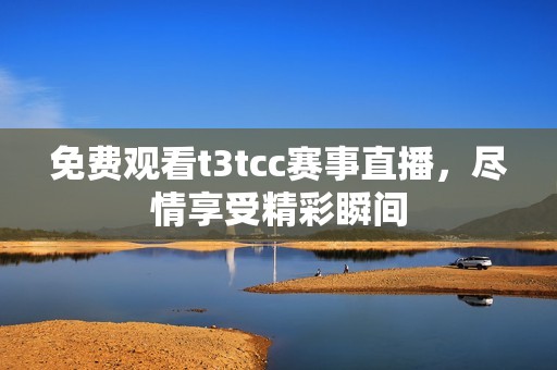免费观看t3tcc赛事直播，尽情享受精彩瞬间