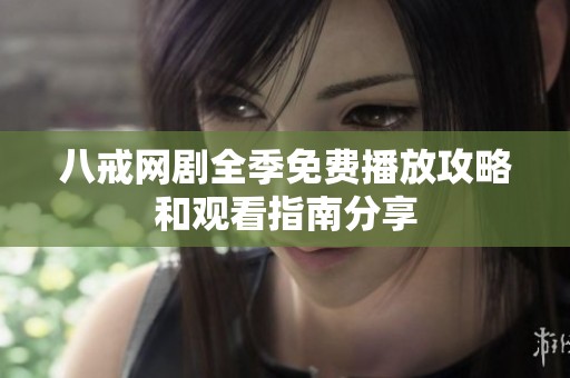 八戒网剧全季免费播放攻略和观看指南分享