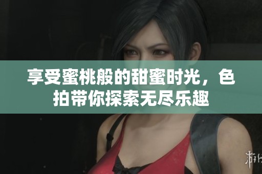 享受蜜桃般的甜蜜时光，色拍带你探索无尽乐趣