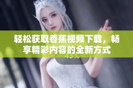 轻松获取香蕉视频下载，畅享精彩内容的全新方式