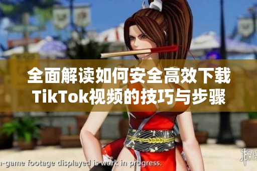 全面解读如何安全高效下载TikTok视频的技巧与步骤
