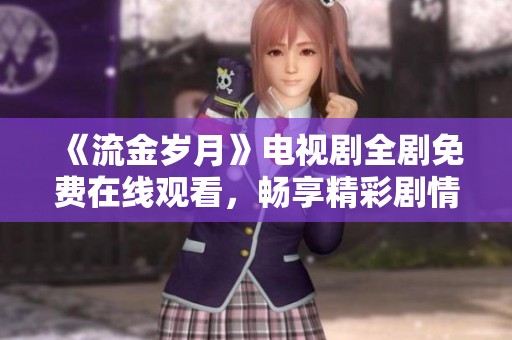 《流金岁月》电视剧全剧免费在线观看，畅享精彩剧情与感人故事