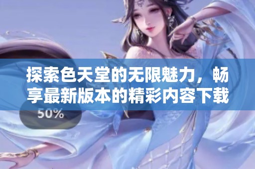 探索色天堂的无限魅力，畅享最新版本的精彩内容下载方法