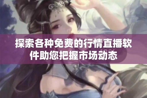 探索各种免费的行情直播软件助您把握市场动态