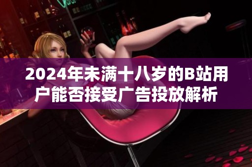 2024年未满十八岁的B站用户能否接受广告投放解析
