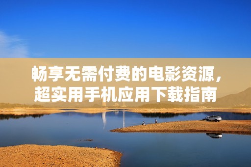 畅享无需付费的电影资源，超实用手机应用下载指南