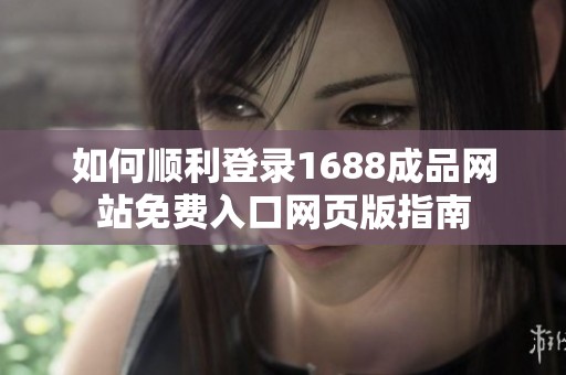 如何顺利登录1688成品网站免费入口网页版指南