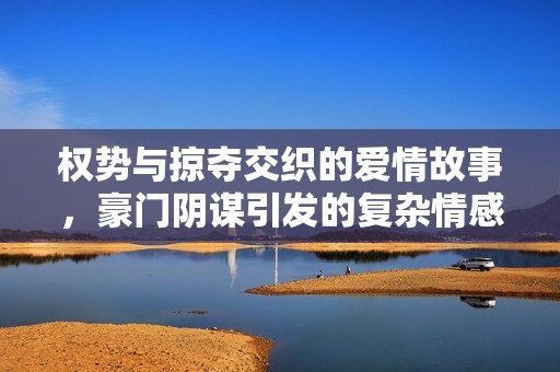权势与掠夺交织的爱情故事，豪门阴谋引发的复杂情感纠葛