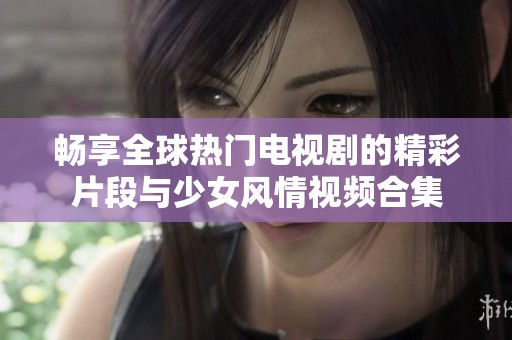 畅享全球热门电视剧的精彩片段与少女风情视频合集
