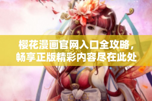 樱花漫画官网入口全攻略，畅享正版精彩内容尽在此处