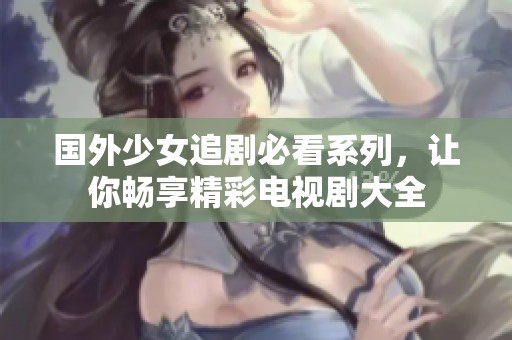 国外少女追剧必看系列，让你畅享精彩电视剧大全