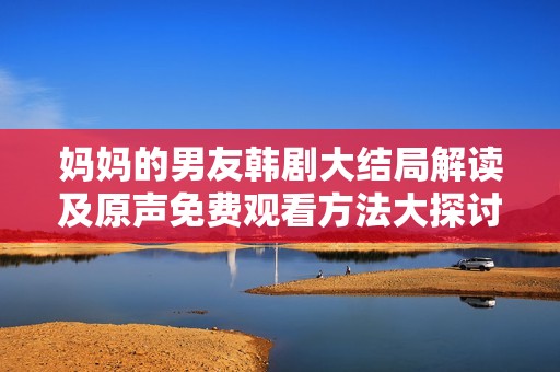 妈妈的男友韩剧大结局解读及原声免费观看方法大探讨