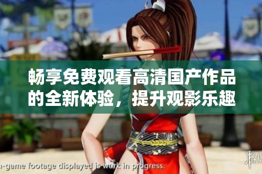 畅享免费观看高清国产作品的全新体验，提升观影乐趣