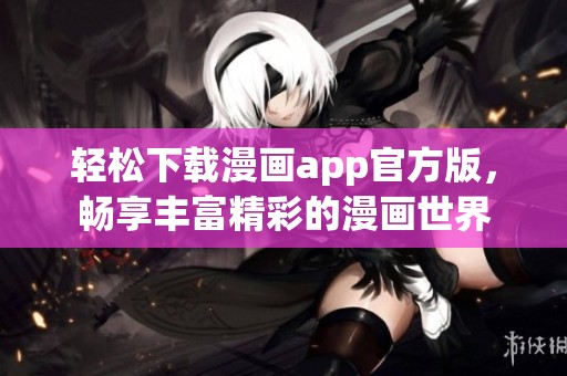 轻松下载漫画app官方版，畅享丰富精彩的漫画世界