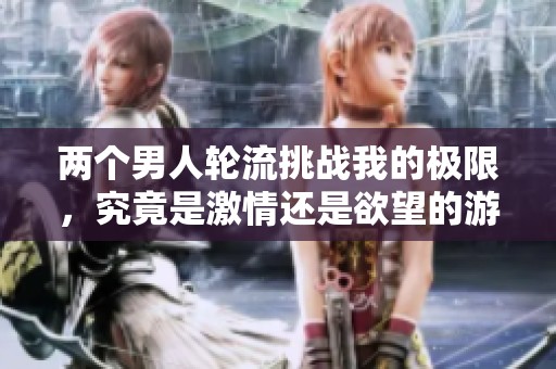 两个男人轮流挑战我的极限，究竟是激情还是欲望的游戏