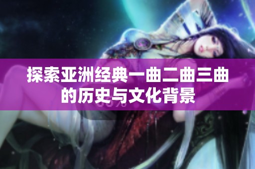 探索亚洲经典一曲二曲三曲的历史与文化背景