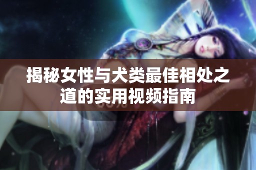 揭秘女性与犬类最佳相处之道的实用视频指南