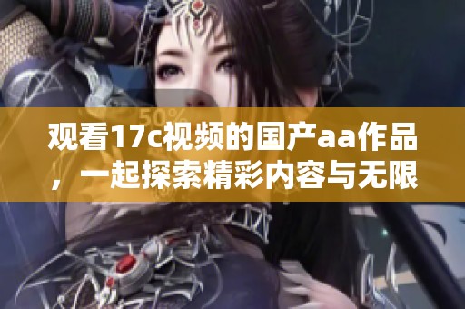 观看17c视频的国产aa作品，一起探索精彩内容与无限乐趣