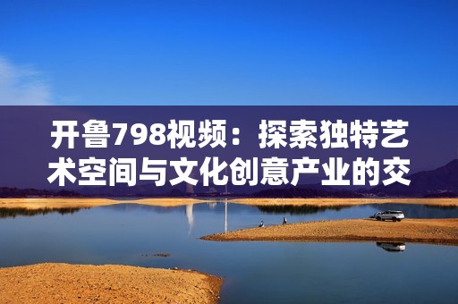 开鲁798视频：探索独特艺术空间与文化创意产业的交汇点