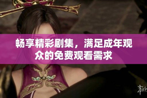 畅享精彩剧集，满足成年观众的免费观看需求